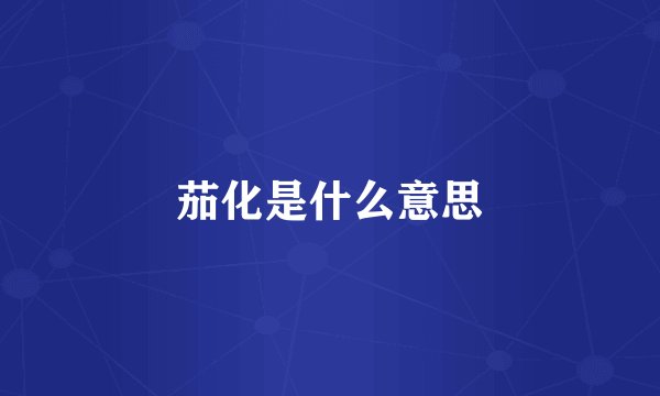 茄化是什么意思