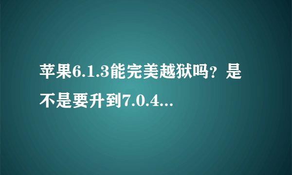 苹果6.1.3能完美越狱吗？是不是要升到7.0.4才能越狱？