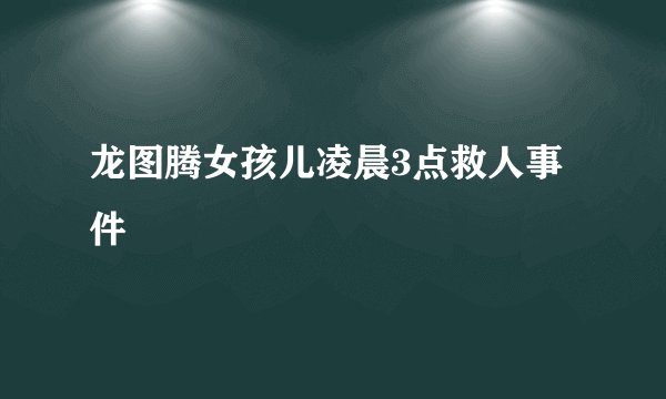 龙图腾女孩儿凌晨3点救人事件