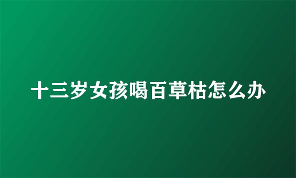 十三岁女孩喝百草枯怎么办