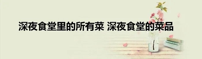 深夜食堂里的所有菜 深夜食堂的菜品