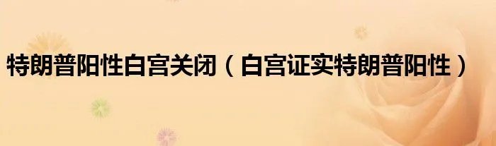 特朗普阳性白宫关闭（白宫证实特朗普阳性）
