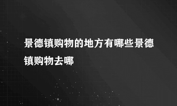 景德镇购物的地方有哪些景德镇购物去哪