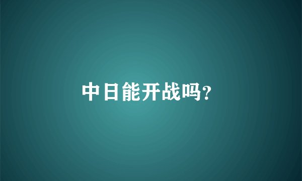 中日能开战吗?