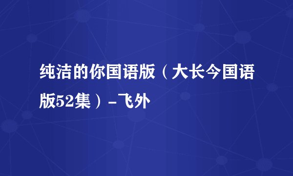 纯洁的你国语版（大长今国语版52集）-飞外