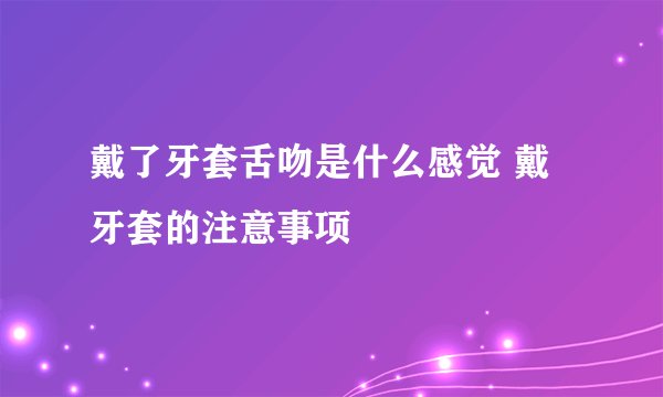 戴了牙套舌吻是什么感觉 戴牙套的注意事项