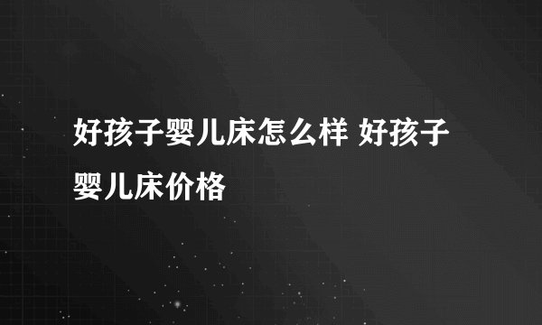 好孩子婴儿床怎么样 好孩子婴儿床价格