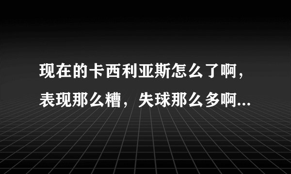 现在的卡西利亚斯怎么了啊，表现那么糟，失球那么多啊，圣卡西哪去了啊