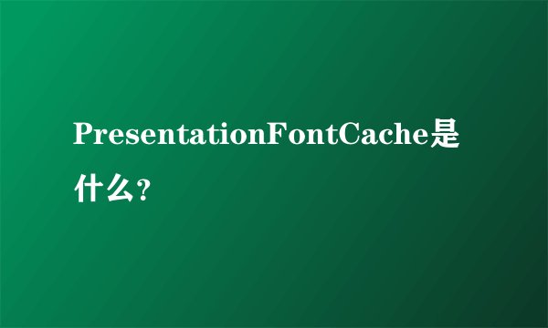 PresentationFontCache是什么?