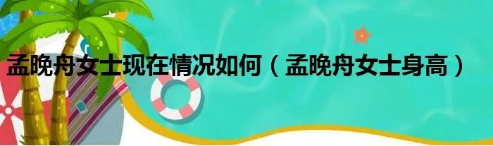 孟晚舟女士现在情况如何（孟晚舟女士身高）