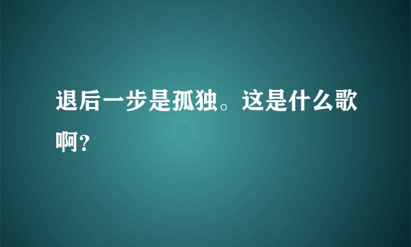 退后一步是孤独。这是什么歌啊?
