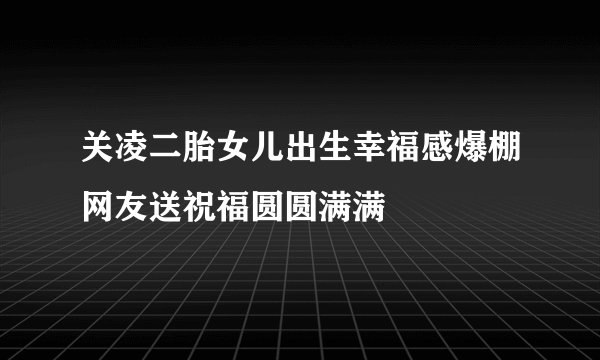 关凌二胎女儿出生幸福感爆棚网友送祝福圆圆满满