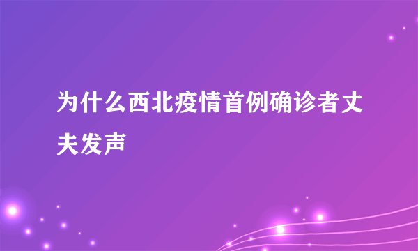 为什么西北疫情首例确诊者丈夫发声