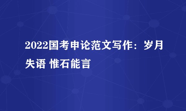 2022国考申论范文写作：岁月失语 惟石能言