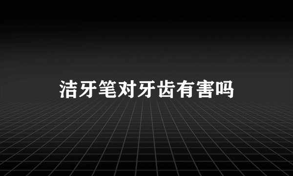 洁牙笔对牙齿有害吗