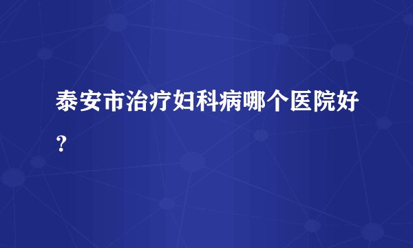 泰安市治疗妇科病哪个医院好？