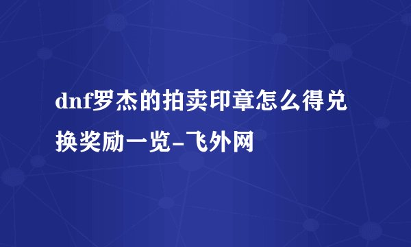 dnf罗杰的拍卖印章怎么得兑换奖励一览-飞外网