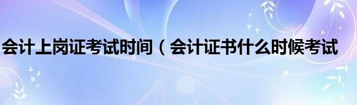 会计上岗证考试时间（会计证书什么时候考试