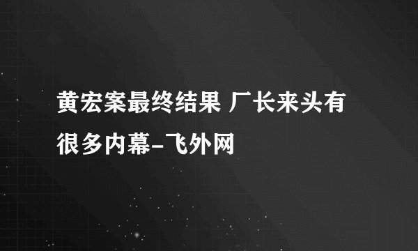 黄宏案最终结果 厂长来头有很多内幕-飞外网