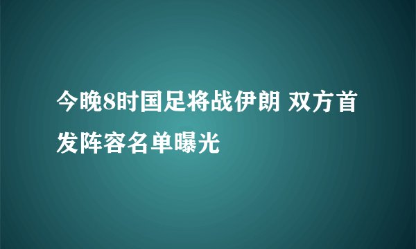 今晚8时国足将战伊朗 双方首发阵容名单曝光