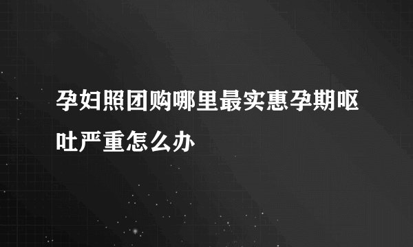 孕妇照团购哪里最实惠孕期呕吐严重怎么办