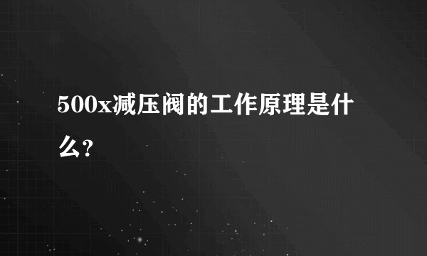 500x减压阀的工作原理是什么？