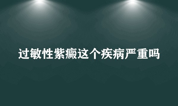 过敏性紫癜这个疾病严重吗