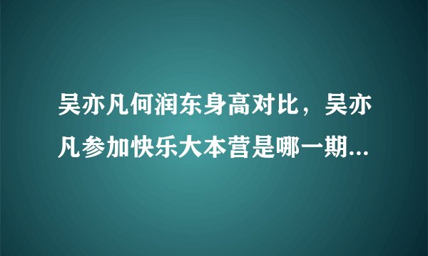 吴亦凡何润东身高对比，吴亦凡参加快乐大本营是哪一期_飞外网