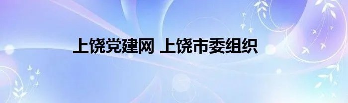 上饶党建网 上饶市委组织