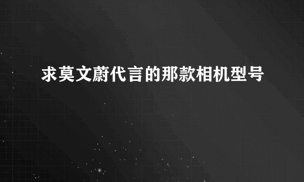 求莫文蔚代言的那款相机型号