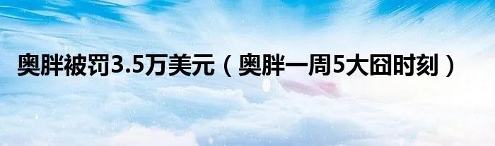 奥胖被罚3.5万美元（奥胖一周5大囧时刻）