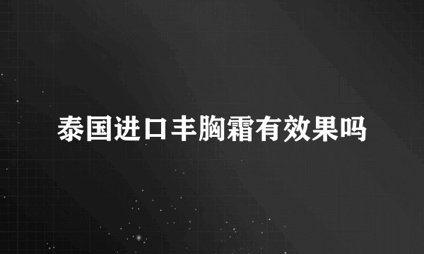 泰国进口丰胸霜有效果吗