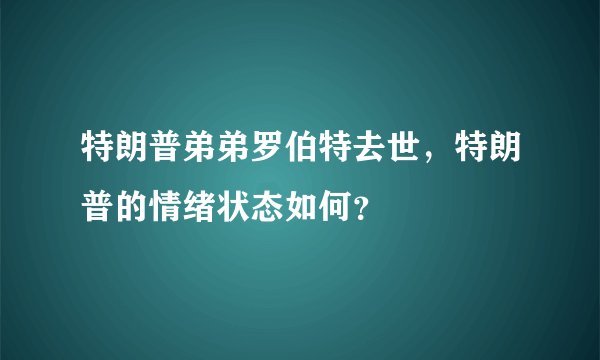 特朗普弟弟罗伯特去世,特朗普的情绪状态如何?