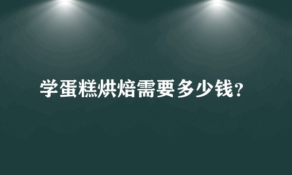 学蛋糕烘焙需要多少钱?