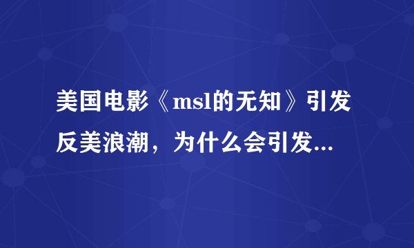 美国电影《msl的无知》引发反美浪潮，为什么会引发反美浪潮？