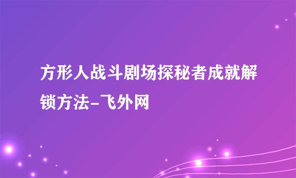 方形人战斗剧场探秘者成就解锁方法-飞外网
