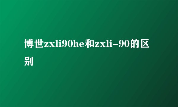 博世zxli90he和zxli-90的区别