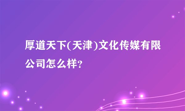 厚道天下(天津)文化传媒有限公司怎么样？
