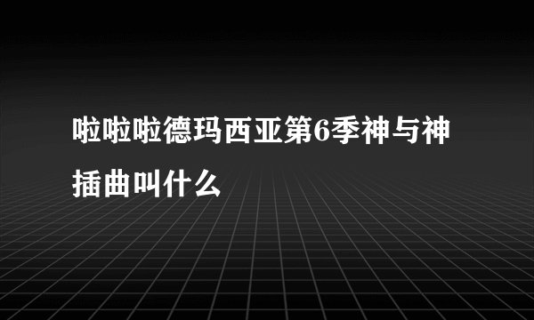 啦啦啦德玛西亚第6季神与神插曲叫什么