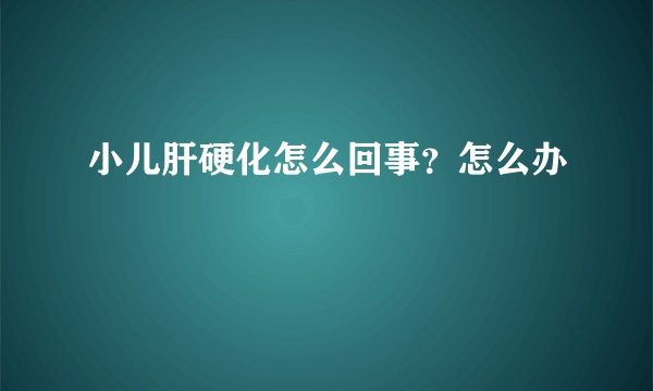 小儿肝硬化怎么回事?怎么办