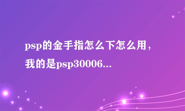 psp的金手指怎么下怎么用，我的是psp30006.60的