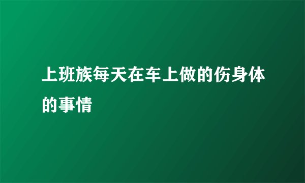 上班族每天在车上做的伤身体的事情