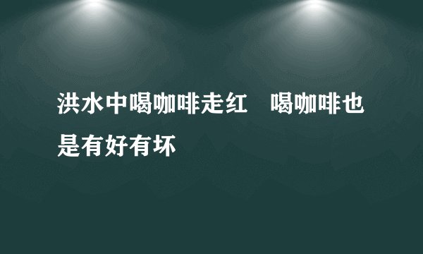 洪水中喝咖啡走红 喝咖啡也是有好有坏