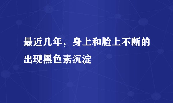最近几年，身上和脸上不断的出现黑色素沉淀