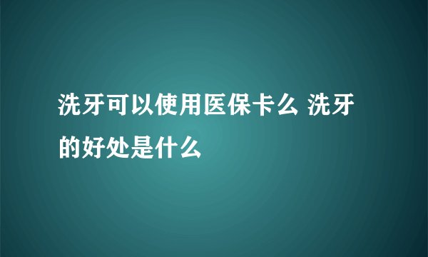 洗牙可以使用医保卡么 洗牙的好处是什么