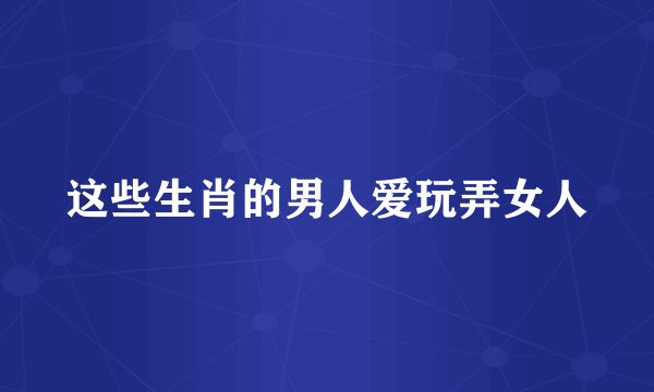 这些生肖的男人爱玩弄女人