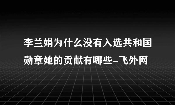 李兰娟为什么没有入选共和国勋章她的贡献有哪些-飞外网