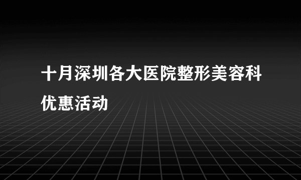 十月深圳各大医院整形美容科优惠活动