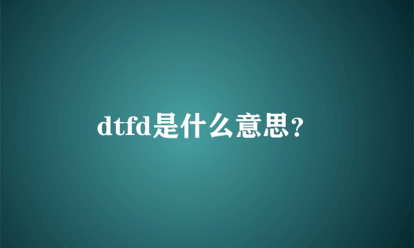 dtfd是什么意思？