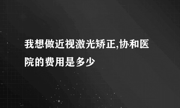 我想做近视激光矫正,协和医院的费用是多少